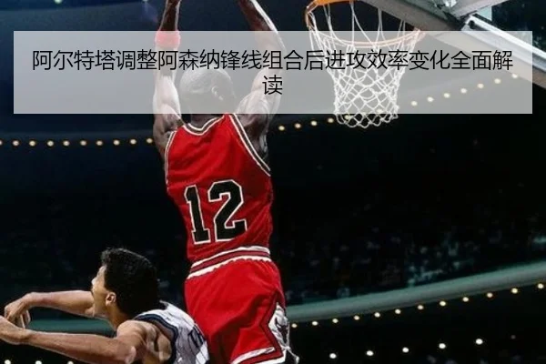 阿尔特塔调整阿森纳锋线组合后进攻效率变化全面解读