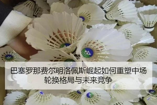 巴塞罗那费尔明洛佩斯崛起如何重塑中场轮换格局与未来竞争