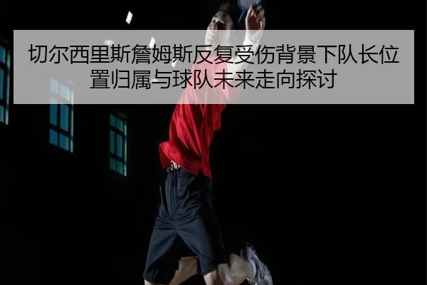 切尔西里斯詹姆斯反复受伤背景下队长位置归属与球队未来走向探讨