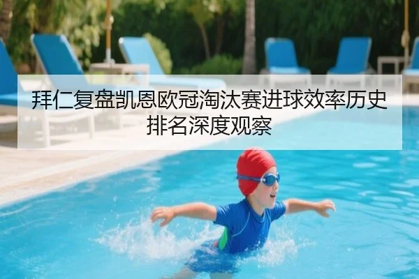 拜仁复盘凯恩欧冠淘汰赛进球效率历史排名深度观察