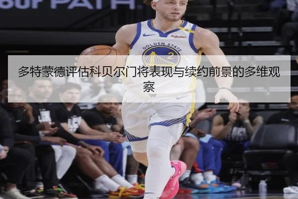 多特蒙德评估科贝尔门将表现与续约前景的多维观察