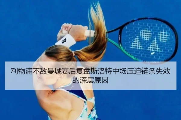 利物浦不敌曼城赛后复盘斯洛特中场压迫链条失效的深层原因