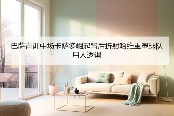 巴萨青训中场卡萨多崛起背后折射哈维重塑球队用人逻辑