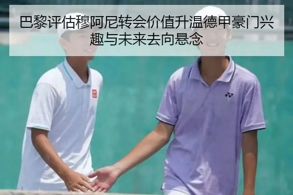 巴黎评估穆阿尼转会价值升温德甲豪门兴趣与未来去向悬念