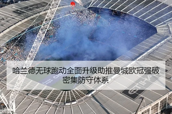 哈兰德无球跑动全面升级助推曼城欧冠强破密集防守体系