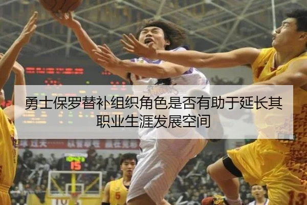 勇士保罗替补组织角色是否有助于延长其职业生涯发展空间