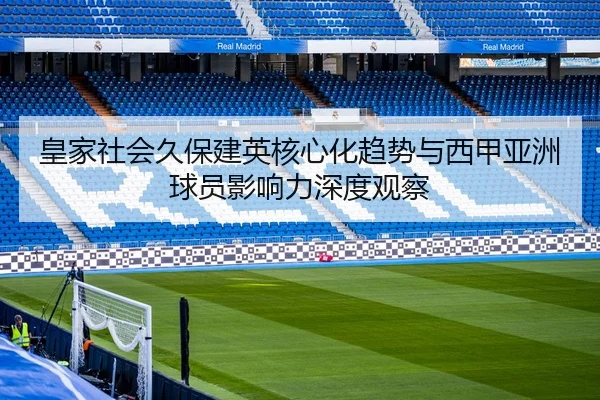 皇家社会久保建英核心化趋势与西甲亚洲球员影响力深度观察