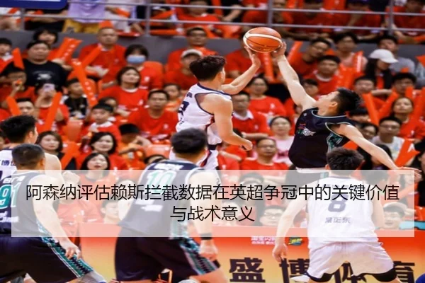阿森纳评估赖斯拦截数据在英超争冠中的关键价值与战术意义