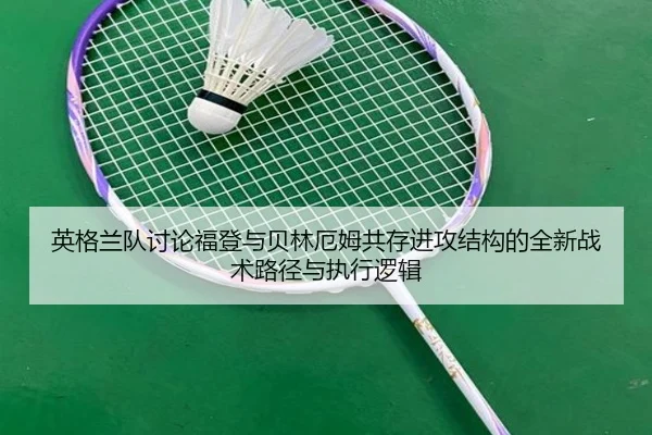 英格兰队讨论福登与贝林厄姆共存进攻结构的全新战术路径与执行逻辑