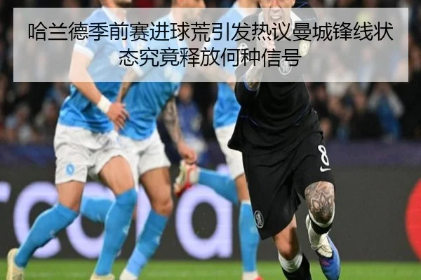 哈兰德季前赛进球荒引发热议曼城锋线状态究竟释放何种信号