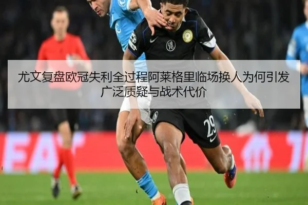 尤文复盘欧冠失利全过程阿莱格里临场换人为何引发广泛质疑与战术代价
